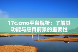 17c.cmo平台解析：了解其功能与应用前景的重要性