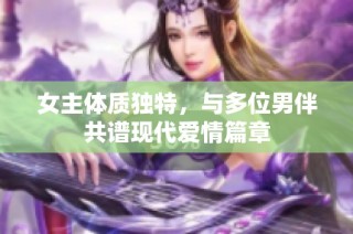 女主体质独特，与多位男伴共谱现代爱情篇章