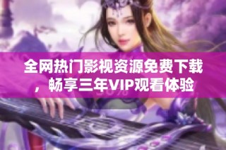 全网热门影视资源免费下载，畅享三年VIP观看体验