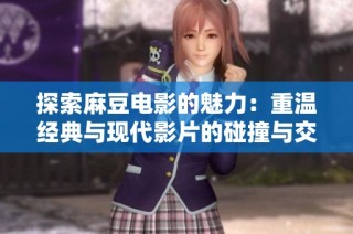 探索麻豆电影的魅力：重温经典与现代影片的碰撞与交融