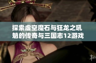 探索虚空魔石与狂龙之吼 魈的传奇与三国志12游戏魅力分析