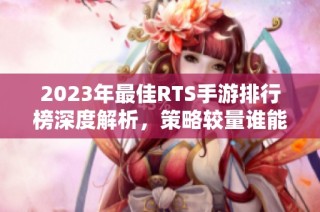 2023年最佳RTS手游排行榜深度解析，策略较量谁能称王