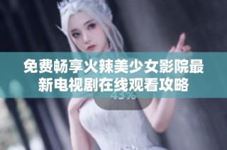 免费畅享火辣美少女影院最新电视剧在线观看攻略