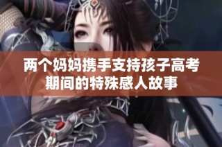 两个妈妈携手支持孩子高考期间的特殊感人故事