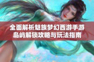 全面解析魅族梦幻西游手游岛屿解锁攻略与玩法指南