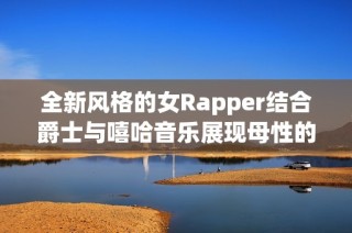 全新风格的女Rapper结合爵士与嘻哈音乐展现母性的力量与创意