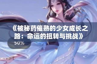 《被秘药催熟的少女成长之路：命运的扭转与挑战》