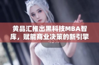 黄品汇推出黑科技MBA智库，赋能商业决策的新引擎