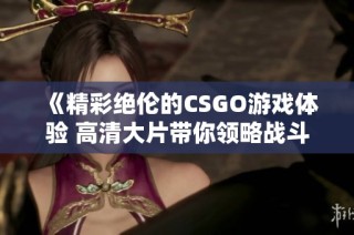 《精彩绝伦的CSGO游戏体验 高清大片带你领略战斗魅力》