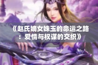 《赵氏嫡女姝玉的命运之路：爱情与权谋的交织》