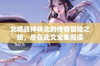 北境战神林北的传奇冒险之旅，尽在此文全集阅读