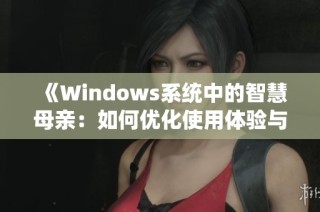 《Windows系统中的智慧母亲：如何优化使用体验与提升效率》