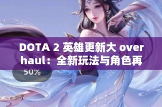 DOTA 2 英雄更新大 overhaul：全新玩法与角色再出发！