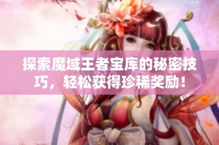 探索魔域王者宝库的秘密技巧，轻松获得珍稀奖励！