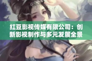 红豆影视传媒有限公司：创新影视制作与多元发展全景探索