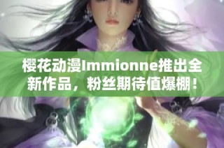 樱花动漫Immionne推出全新作品，粉丝期待值爆棚！