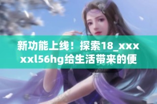 新功能上线！探索18_xxxxxl56hg给生活带来的便捷与乐趣