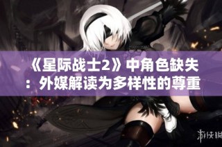 《星际战士2》中角色缺失：外媒解读为多样性的尊重与考量