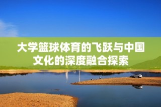 大学篮球体育的飞跃与中国文化的深度融合探索