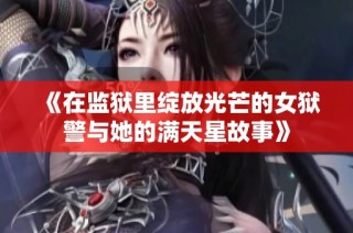 《在监狱里绽放光芒的女狱警与她的满天星故事》