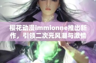 樱花动漫immionne推出新作，引领二次元风潮与激情