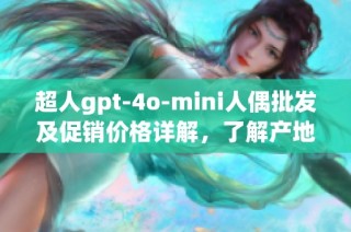 超人gpt-4o-mini人偶批发及促销价格详解，了解产地货源信息