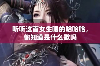 听听这首女生唱的哈哈哈，你知道是什么歌吗