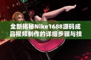 全新揭秘Nike1688源码成品视频制作的详细步骤与技巧