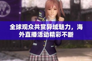 全球观众共赏异域魅力，海外直播活动精彩不断