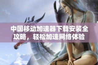 中国移动加速器下载安装全攻略，轻松加速网络体验