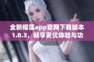 全新榴莲app官网下载版本1.0.3，畅享更优体验与功能