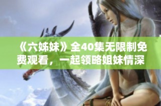 《六姊妹》全40集无限制免费观看，一起领略姐妹情深的感人故事