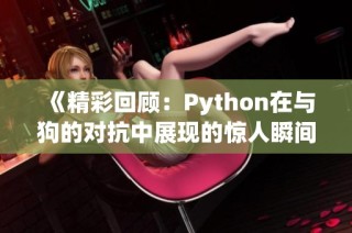 《精彩回顾：Python在与狗的对抗中展现的惊人瞬间》