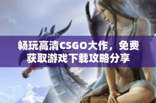 畅玩高清CSGO大作，免费获取游戏下载攻略分享