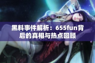 黑料事件解析：655fun背后的真相与热点回顾