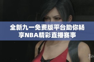 全新九一免费版平台助你畅享NBA精彩直播赛事