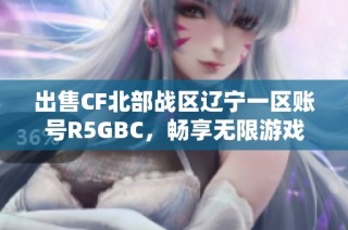 出售CF北部战区辽宁一区账号R5GBC，畅享无限游戏乐趣与激情