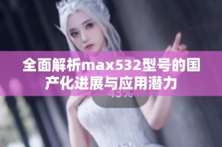 全面解析max532型号的国产化进展与应用潜力