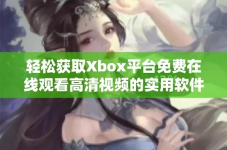 轻松获取Xbox平台免费在线观看高清视频的实用软件推荐