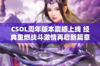 CSOL周年版本震撼上线 经典重燃战斗激情再启新篇章