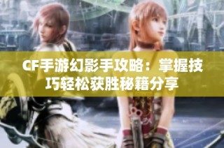 CF手游幻影手攻略：掌握技巧轻松获胜秘籍分享