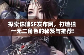 探索诛仙SF发布网，打造独一无二角色的秘笈与推荐!