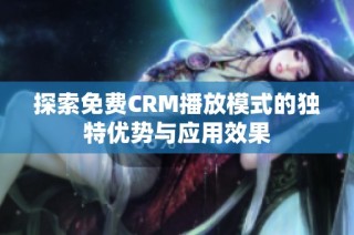 探索免费CRM播放模式的独特优势与应用效果