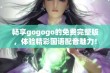 畅享gogogo的免费完整版，体验精彩国语配音魅力！