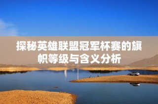 探秘英雄联盟冠军杯赛的旗帜等级与含义分析