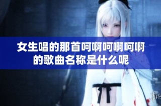 女生唱的那首呵啊呵啊呵啊的歌曲名称是什么呢