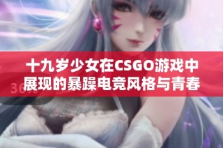 十九岁少女在CSGO游戏中展现的暴躁电竞风格与青春热血