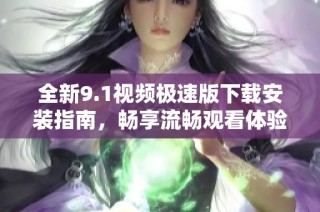 全新9.1视频极速版下载安装指南，畅享流畅观看体验