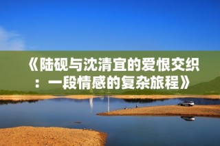 《陆砚与沈清宜的爱恨交织：一段情感的复杂旅程》