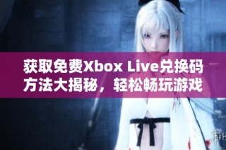 获取免费Xbox Live兑换码方法大揭秘，轻松畅玩游戏世界